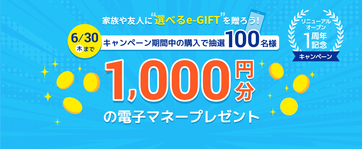家族や友人に“選べるe-GIFT”を贈ろう！ リニューアルオープン1周年記念キャンペーン 6/30（木）まで キャンペーン期間中の購入で抽選100名様に1,000円分の電子マネープレゼント
