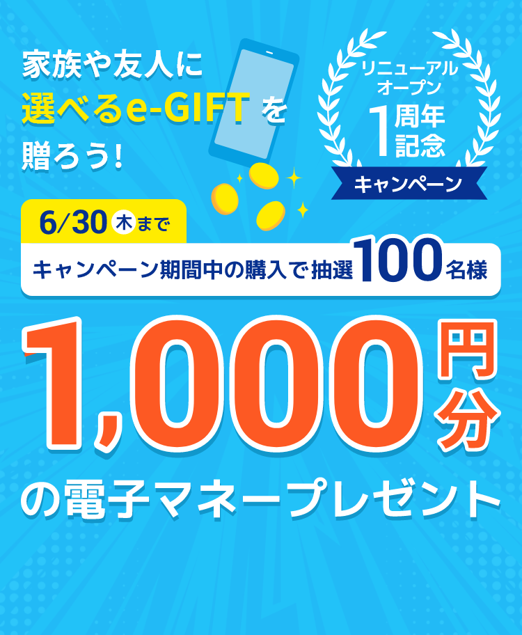 家族や友人に“選べるe-GIFT”を贈ろう！ リニューアルオープン1周年記念キャンペーン 6/30（木）まで キャンペーン期間中の購入で抽選100名様に1,000円分の電子マネープレゼント